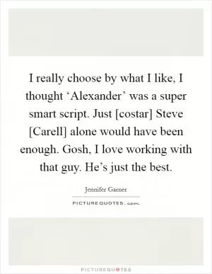 I really choose by what I like, I thought ‘Alexander’ was a super smart script. Just [costar] Steve [Carell] alone would have been enough. Gosh, I love working with that guy. He’s just the best Picture Quote #1