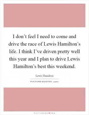 I don’t feel I need to come and drive the race of Lewis Hamilton’s life. I think I’ve driven pretty well this year and I plan to drive Lewis Hamilton’s best this weekend Picture Quote #1