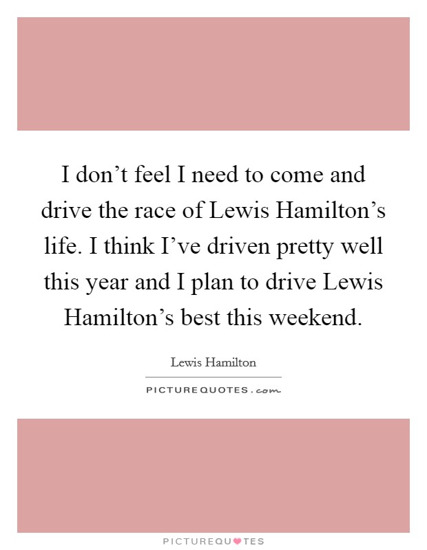 I don't feel I need to come and drive the race of Lewis Hamilton's life. I think I've driven pretty well this year and I plan to drive Lewis Hamilton's best this weekend Picture Quote #1