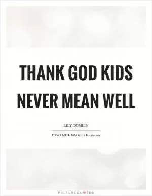 Thank God kids never mean well Picture Quote #1