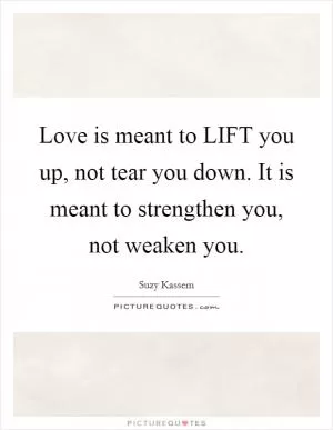 Love is meant to LIFT you up, not tear you down. It is meant to strengthen you, not weaken you Picture Quote #1