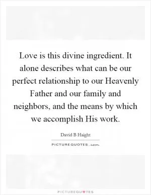 Love is this divine ingredient. It alone describes what can be our perfect relationship to our Heavenly Father and our family and neighbors, and the means by which we accomplish His work Picture Quote #1