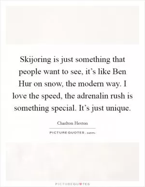 Skijoring is just something that people want to see, it’s like Ben Hur on snow, the modern way. I love the speed, the adrenalin rush is something special. It’s just unique Picture Quote #1