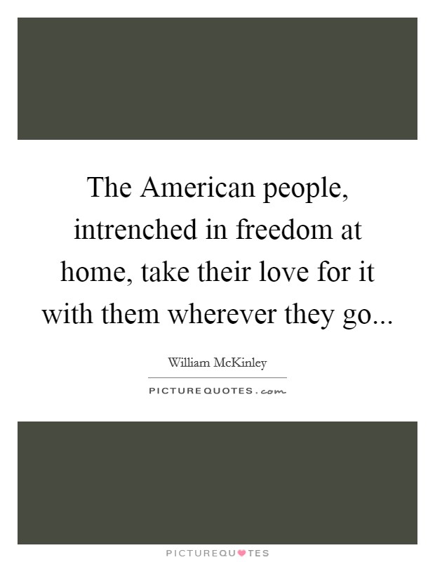 The American people, intrenched in freedom at home, take their love for it with them wherever they go Picture Quote #1