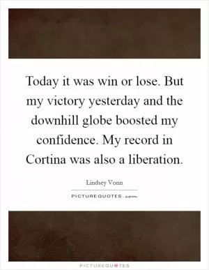 Today it was win or lose. But my victory yesterday and the downhill globe boosted my confidence. My record in Cortina was also a liberation Picture Quote #1