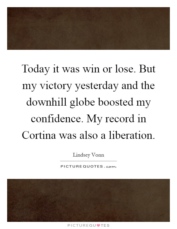 Today it was win or lose. But my victory yesterday and the downhill globe boosted my confidence. My record in Cortina was also a liberation Picture Quote #1