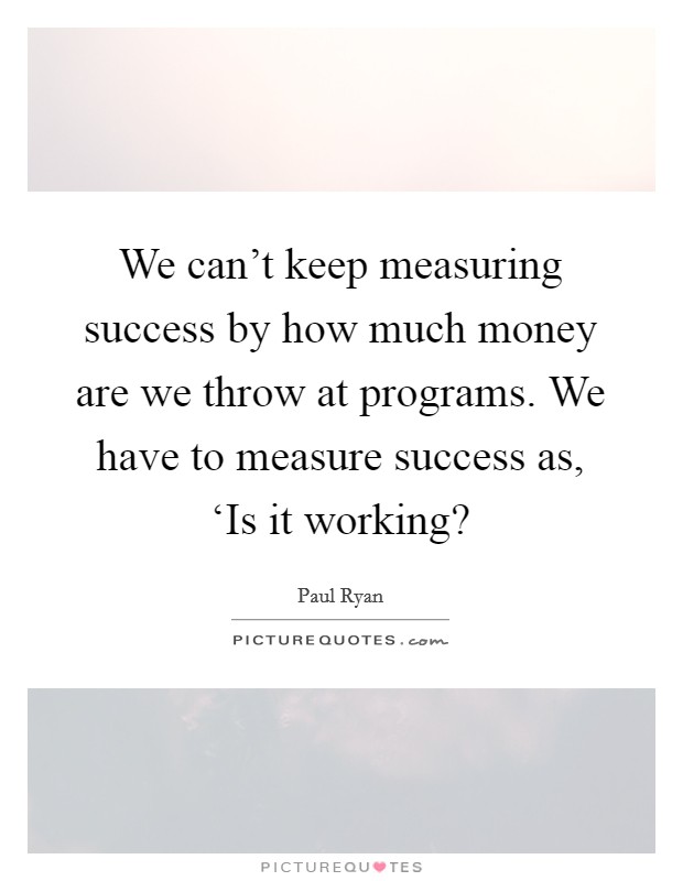 We can't keep measuring success by how much money are we throw at programs. We have to measure success as, ‘Is it working? Picture Quote #1