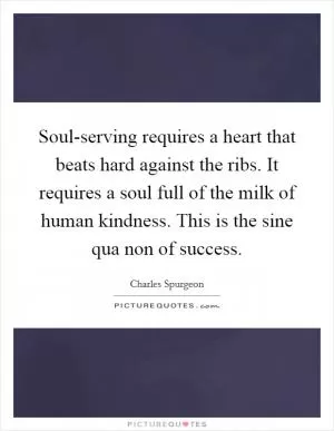 Soul-serving requires a heart that beats hard against the ribs. It requires a soul full of the milk of human kindness. This is the sine qua non of success Picture Quote #1