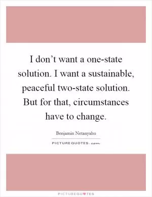 I don’t want a one-state solution. I want a sustainable, peaceful two-state solution. But for that, circumstances have to change Picture Quote #1