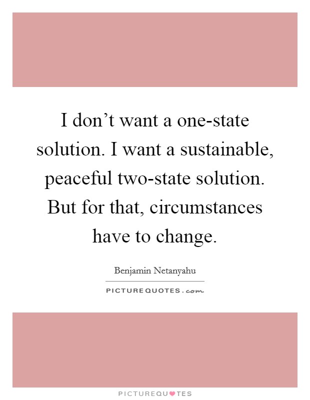I don't want a one-state solution. I want a sustainable, peaceful two-state solution. But for that, circumstances have to change Picture Quote #1