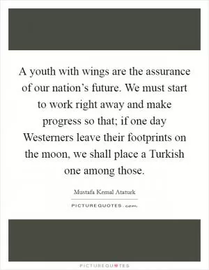 A youth with wings are the assurance of our nation’s future. We must start to work right away and make progress so that; if one day Westerners leave their footprints on the moon, we shall place a Turkish one among those Picture Quote #1