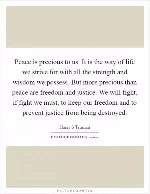 Peace is precious to us. It is the way of life we strive for with all the strength and wisdom we possess. But more precious than peace are freedom and justice. We will fight, if fight we must, to keep our freedom and to prevent justice from being destroyed Picture Quote #1