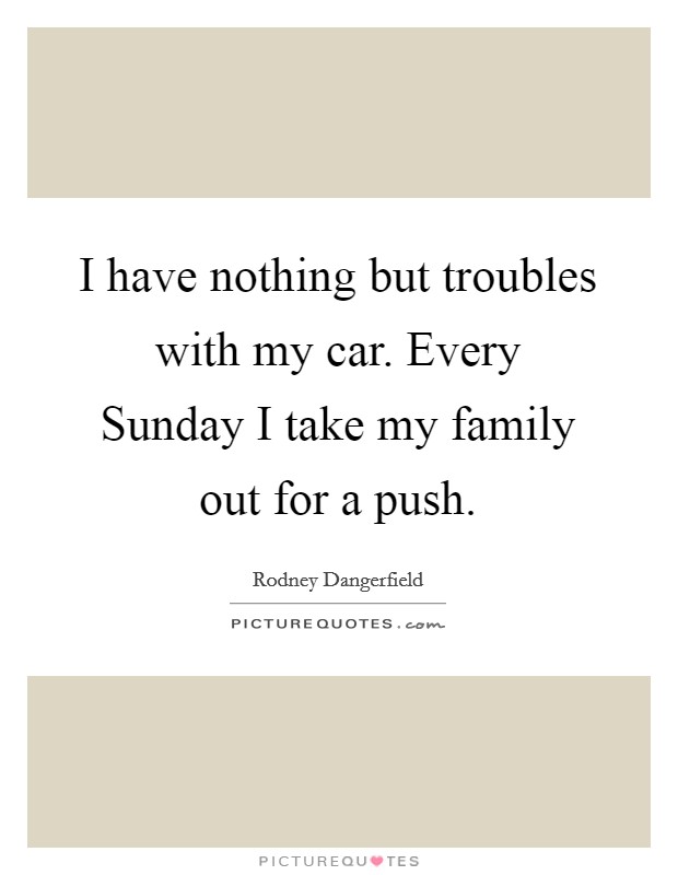 I have nothing but troubles with my car. Every Sunday I take my family out for a push Picture Quote #1