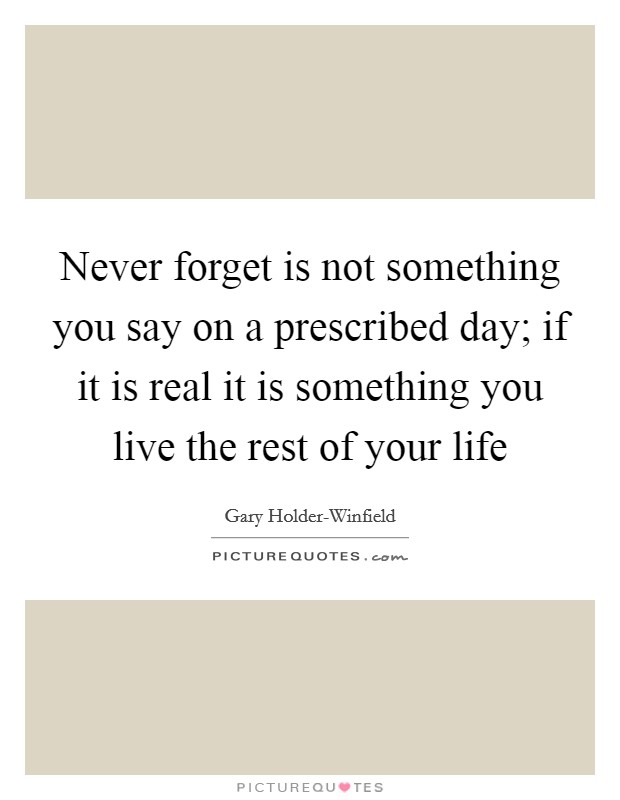 Never forget is not something you say on a prescribed day; if it is real it is something you live the rest of your life Picture Quote #1