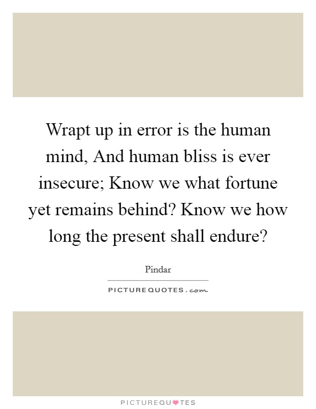 Wrapt up in error is the human mind, And human bliss is ever insecure; Know we what fortune yet remains behind? Know we how long the present shall endure? Picture Quote #1