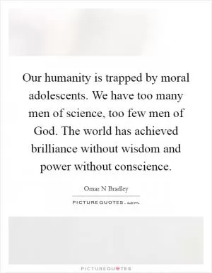 Our humanity is trapped by moral adolescents. We have too many men of science, too few men of God. The world has achieved brilliance without wisdom and power without conscience Picture Quote #1