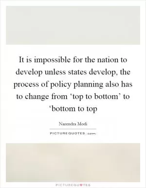 It is impossible for the nation to develop unless states develop, the process of policy planning also has to change from ‘top to bottom’ to ‘bottom to top Picture Quote #1
