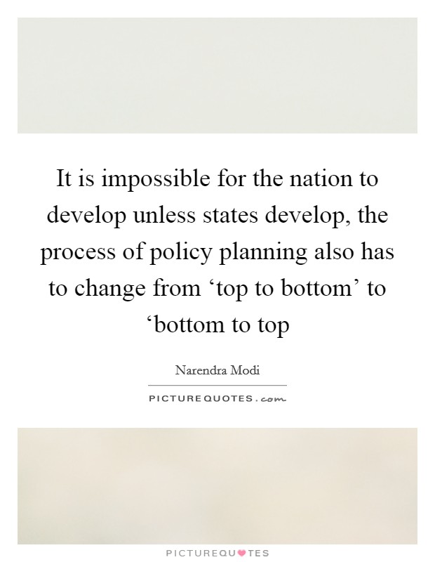 It is impossible for the nation to develop unless states develop, the process of policy planning also has to change from ‘top to bottom' to ‘bottom to top Picture Quote #1