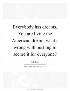 Everybody has dreams. You are living the American dream, what’s wrong with pushing to secure it for everyone? Picture Quote #1