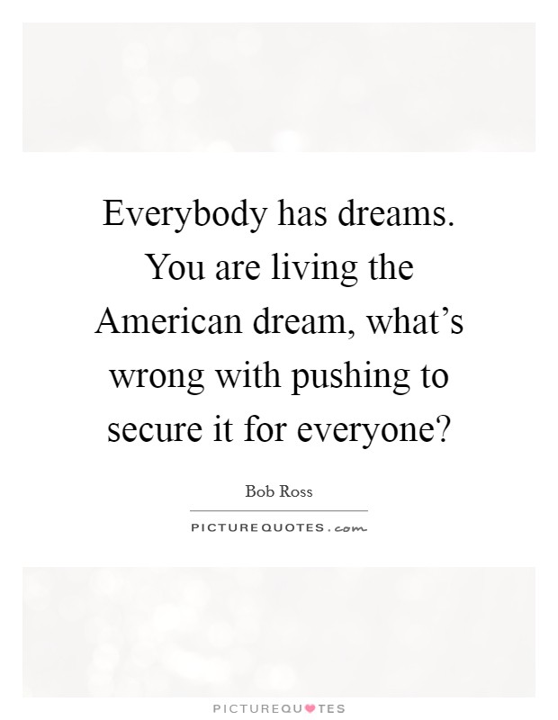 Everybody has dreams. You are living the American dream, what's wrong with pushing to secure it for everyone? Picture Quote #1