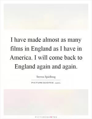 I have made almost as many films in England as I have in America. I will come back to England again and again Picture Quote #1