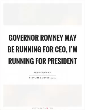 Governor Romney may be running for CEO, I’m running for President Picture Quote #1