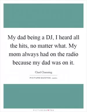 My dad being a DJ, I heard all the hits, no matter what. My mom always had on the radio because my dad was on it Picture Quote #1