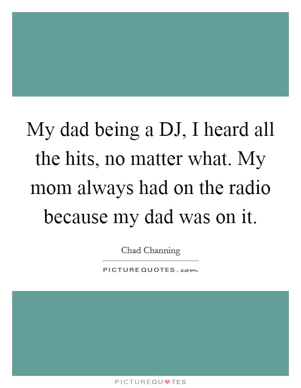 My dad being a DJ, I heard all the hits, no matter what. My mom always had on the radio because my dad was on it Picture Quote #1