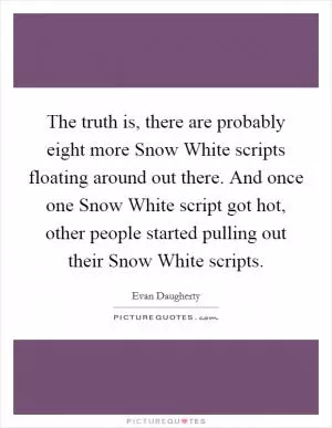 The truth is, there are probably eight more Snow White scripts floating around out there. And once one Snow White script got hot, other people started pulling out their Snow White scripts Picture Quote #1
