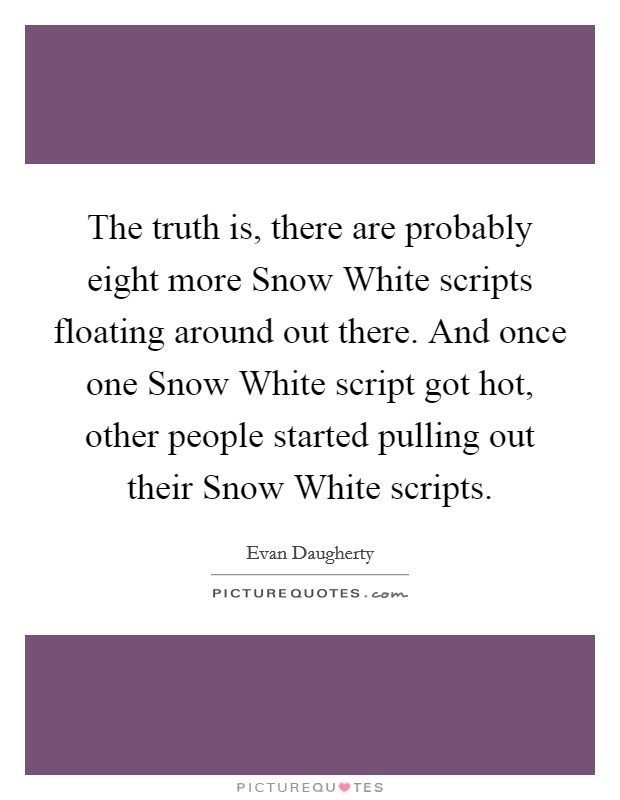 The truth is, there are probably eight more Snow White scripts floating around out there. And once one Snow White script got hot, other people started pulling out their Snow White scripts Picture Quote #1