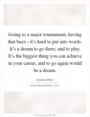 Going to a major tournament, having that buzz - it’s hard to put into words. It’s a dream to go there, and to play. It’s the biggest thing you can achieve in your career, and to go again would be a dream Picture Quote #1