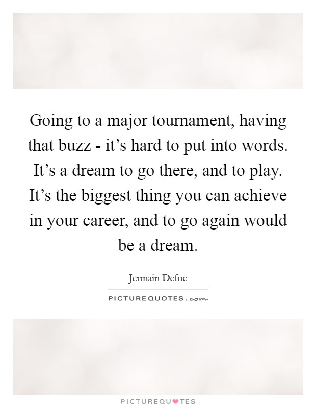 Going to a major tournament, having that buzz - it's hard to put into words. It's a dream to go there, and to play. It's the biggest thing you can achieve in your career, and to go again would be a dream Picture Quote #1