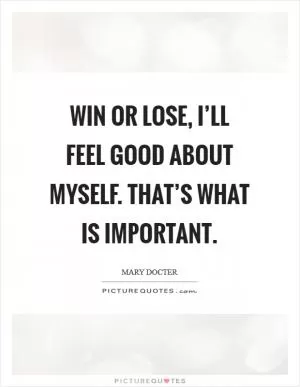Win or lose, I’ll feel good about myself. That’s what is important Picture Quote #1