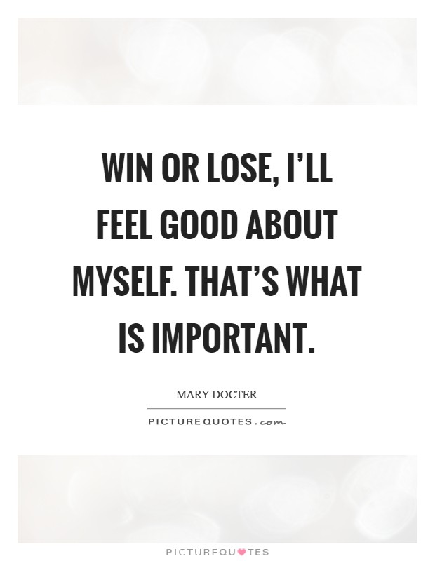 Win or lose, I'll feel good about myself. That's what is important Picture Quote #1