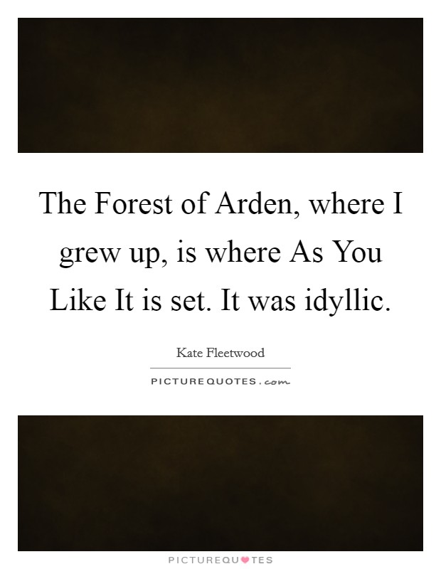 The Forest of Arden, where I grew up, is where As You Like It is set. It was idyllic Picture Quote #1