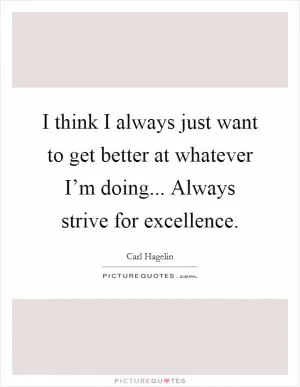 I think I always just want to get better at whatever I’m doing... Always strive for excellence Picture Quote #1