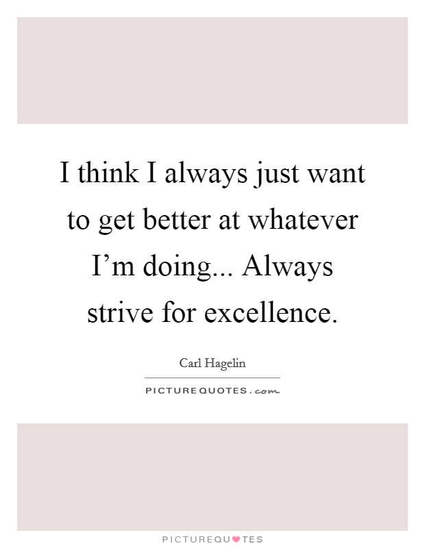 I think I always just want to get better at whatever I'm doing... Always strive for excellence Picture Quote #1