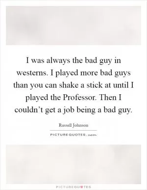 I was always the bad guy in westerns. I played more bad guys than you can shake a stick at until I played the Professor. Then I couldn’t get a job being a bad guy Picture Quote #1