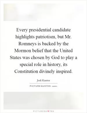 Every presidential candidate highlights patriotism, but Mr. Romneys is backed by the Mormon belief that the United States was chosen by God to play a special role in history, its Constitution divinely inspired Picture Quote #1