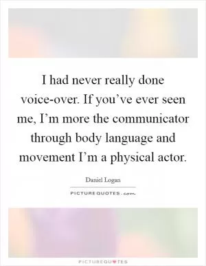 I had never really done voice-over. If you’ve ever seen me, I’m more the communicator through body language and movement I’m a physical actor Picture Quote #1