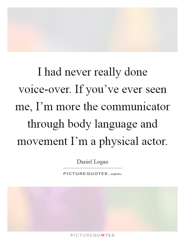I had never really done voice-over. If you've ever seen me, I'm more the communicator through body language and movement I'm a physical actor Picture Quote #1