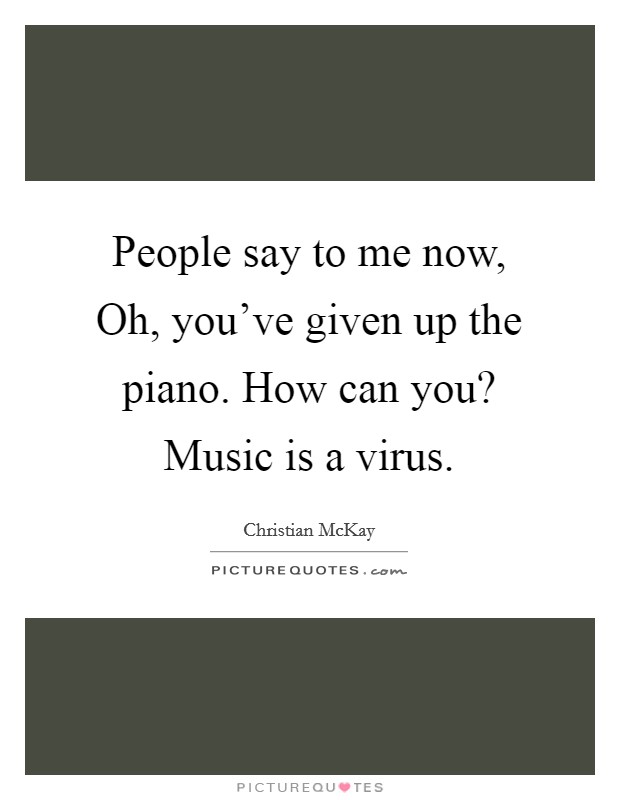People say to me now, Oh, you've given up the piano. How can you? Music is a virus Picture Quote #1