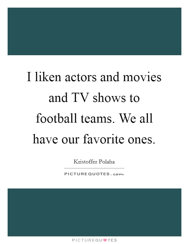 I liken actors and movies and TV shows to football teams. We all have our favorite ones Picture Quote #1