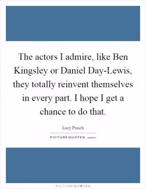 The actors I admire, like Ben Kingsley or Daniel Day-Lewis, they totally reinvent themselves in every part. I hope I get a chance to do that Picture Quote #1