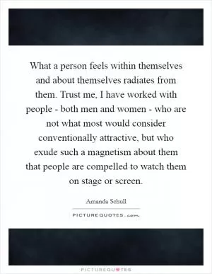 What a person feels within themselves and about themselves radiates from them. Trust me, I have worked with people - both men and women - who are not what most would consider conventionally attractive, but who exude such a magnetism about them that people are compelled to watch them on stage or screen Picture Quote #1