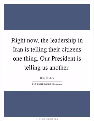 Right now, the leadership in Iran is telling their citizens one thing. Our President is telling us another Picture Quote #1
