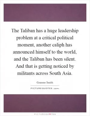 The Taliban has a huge leadership problem at a critical political moment, another caliph has announced himself to the world, and the Taliban has been silent. And that is getting noticed by militants across South Asia Picture Quote #1