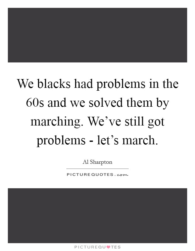 We blacks had problems in the  60s and we solved them by marching. We've still got problems - let's march Picture Quote #1