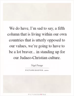 We do have, I’m sad to say, a fifth column that is living within our own countries that is utterly opposed to our values, we’re going to have to be a lot braver... in standing up for our Judaeo-Christian culture Picture Quote #1