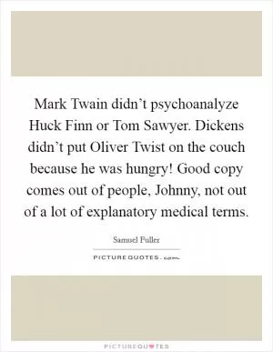 Mark Twain didn’t psychoanalyze Huck Finn or Tom Sawyer. Dickens didn’t put Oliver Twist on the couch because he was hungry! Good copy comes out of people, Johnny, not out of a lot of explanatory medical terms Picture Quote #1